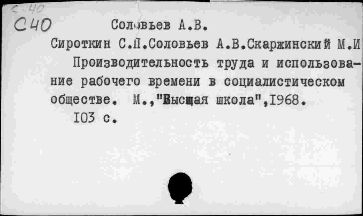 ﻿с с;г'
С. НО Соловьев А.В.
Сироткин С .П.Соловьев А.В.Скаржинский М.И Производительность труда и использование рабочего времени в социалистическом обществе. М.,”Еысцая школа”,1968.
103 с.